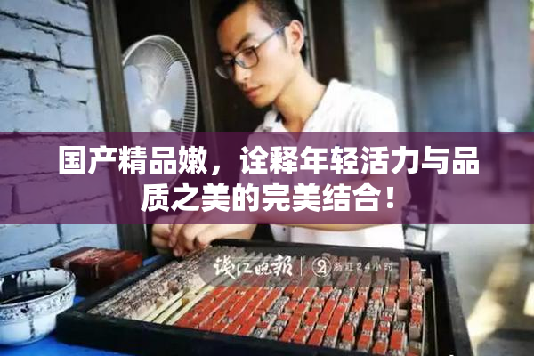 国产精品嫩，诠释年轻活力与品质之美的完美结合！
