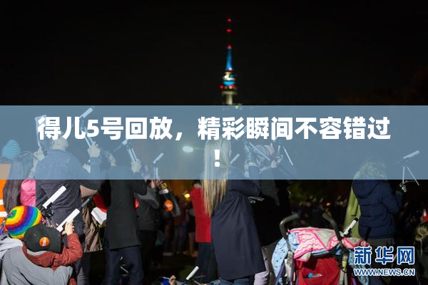 得儿5号回放，精彩瞬间不容错过！