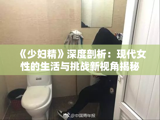 《少妇精》深度剖析：现代女性的生活与挑战新视角揭秘