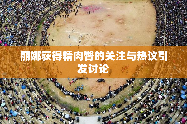 丽娜获得精肉臀的关注与热议引发讨论