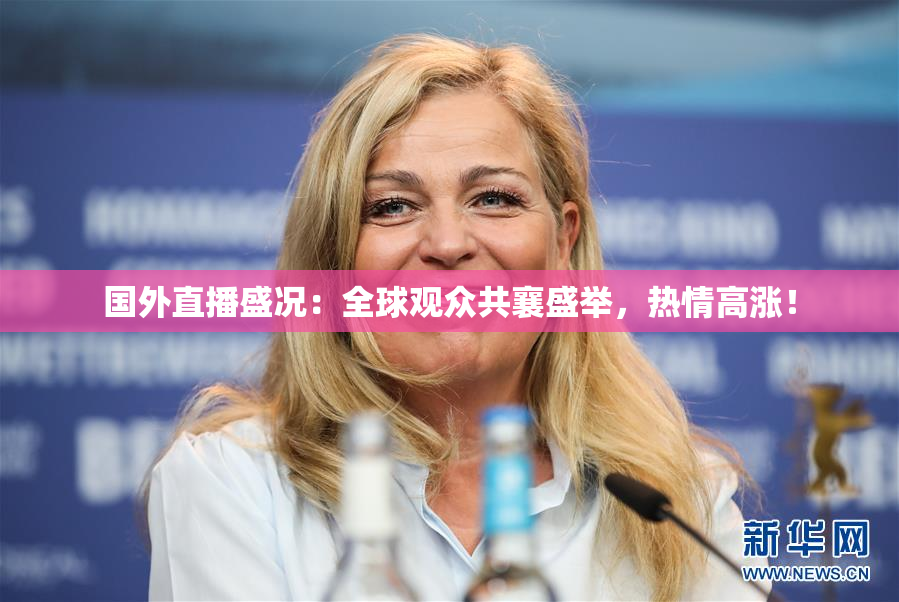 国外直播盛况：全球观众共襄盛举，热情高涨！