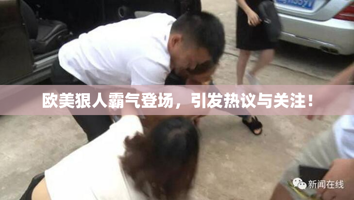 欧美狠人霸气登场，引发热议与关注！