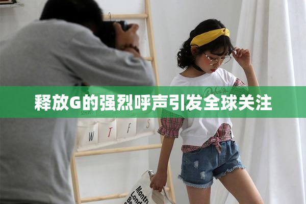 释放G的强烈呼声引发全球关注