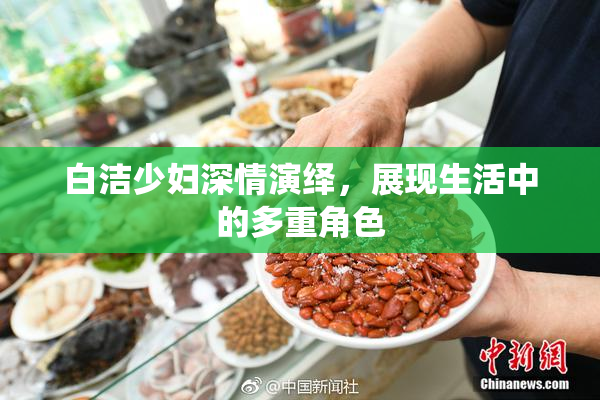 白洁少妇深情演绎，展现生活中的多重角色
