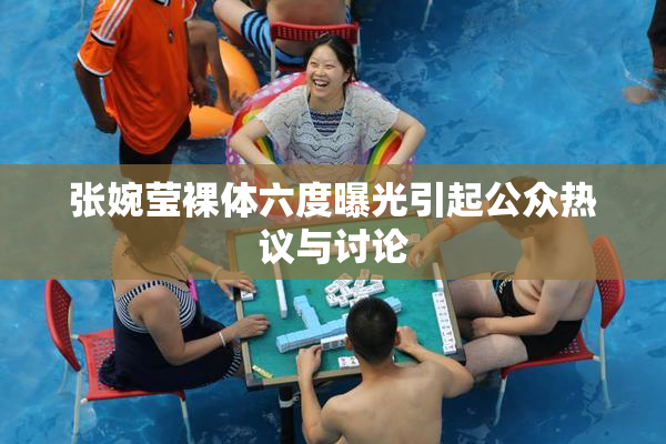 张婉莹裸体六度曝光引起公众热议与讨论