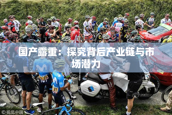 国产露重：探究背后产业链与市场潜力