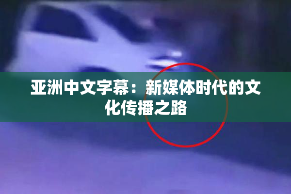 亚洲中文字幕：新媒体时代的文化传播之路