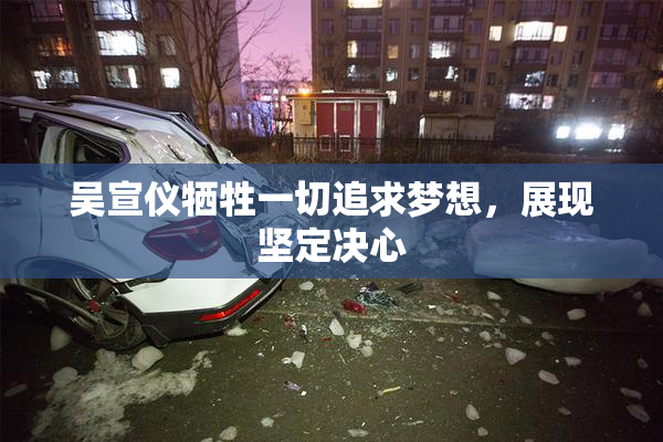 吴宣仪牺牲一切追求梦想，展现坚定决心