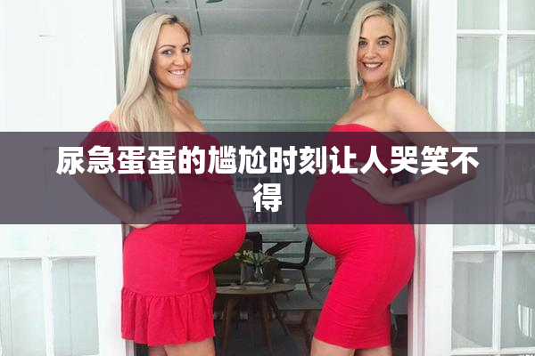 尿急蛋蛋的尴尬时刻让人哭笑不得