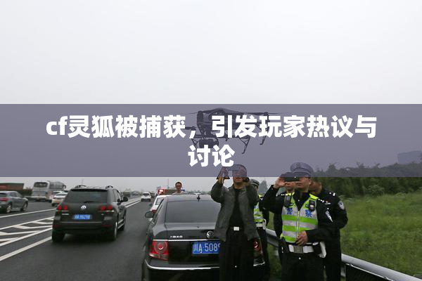 cf灵狐被捕获，引发玩家热议与讨论