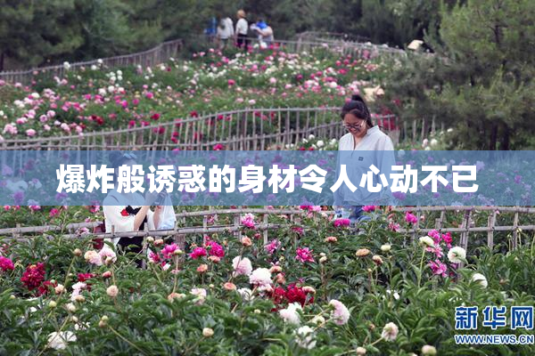 爆炸般诱惑的身材令人心动不已