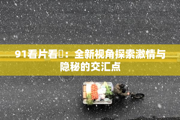 91看片看婬：全新视角探索激情与隐秘的交汇点