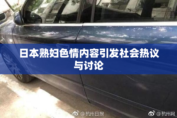 日本熟妇色情内容引发社会热议与讨论