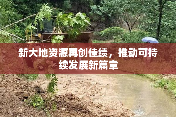 新大地资源再创佳绩，推动可持续发展新篇章
