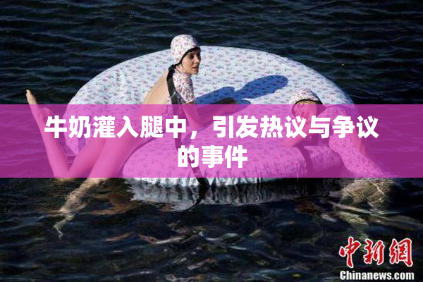 牛奶灌入腿中，引发热议与争议的事件