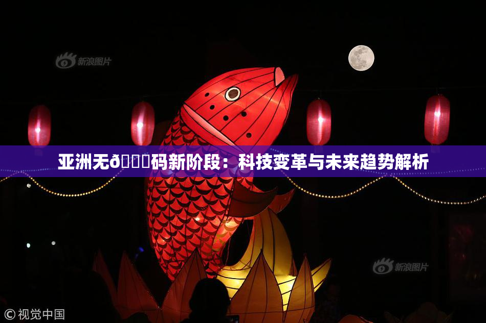 亚洲无🈚码新阶段：科技变革与未来趋势解析