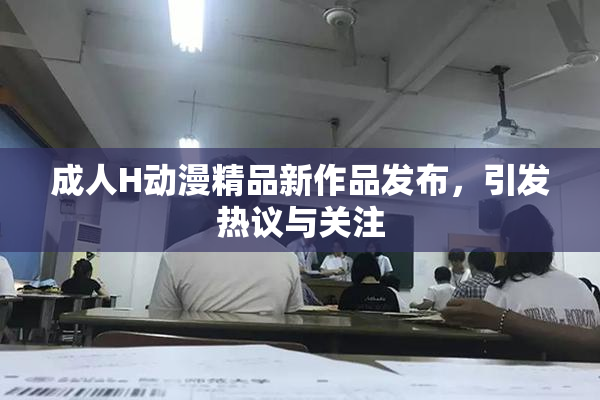 成人H动漫精品新作品发布，引发热议与关注