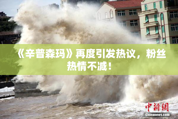 《辛普森玛》再度引发热议，粉丝热情不减！