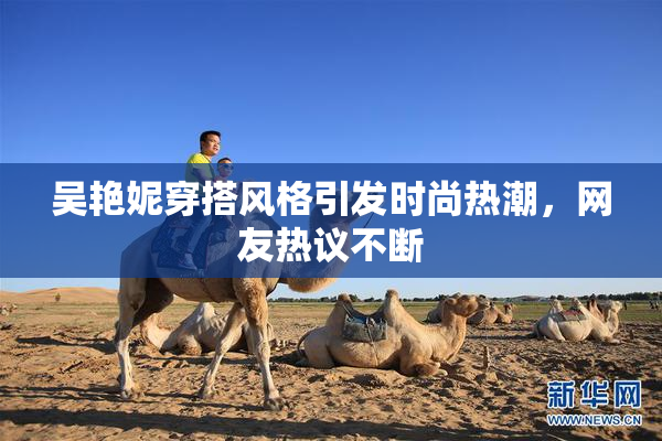 吴艳妮穿搭风格引发时尚热潮，网友热议不断