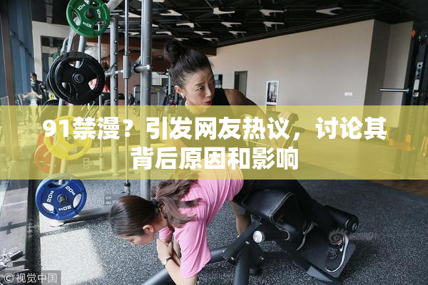 91禁漫？引发网友热议，讨论其背后原因和影响