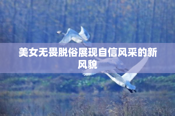 美女无畏脱俗展现自信风采的新风貌