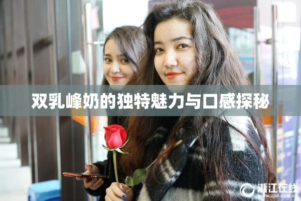 双乳峰奶的独特魅力与口感探秘