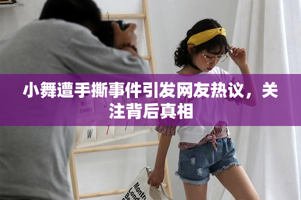小舞遭手撕事件引发网友热议，关注背后真相