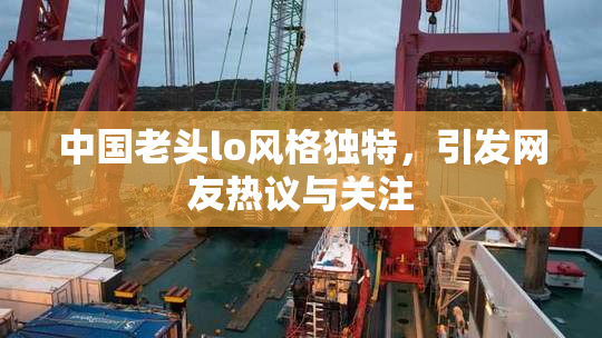 中国老头lo风格独特，引发网友热议与关注