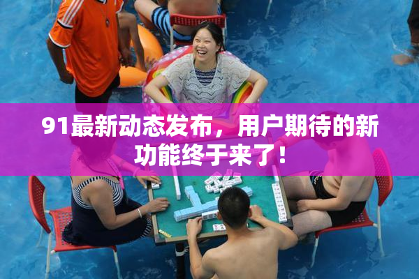 91最新动态发布，用户期待的新功能终于来了！