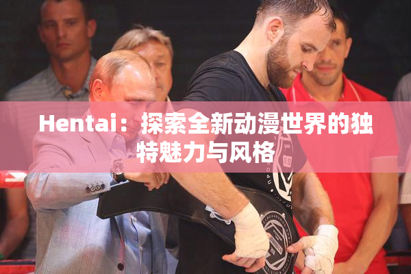 Hentai：探索全新动漫世界的独特魅力与风格