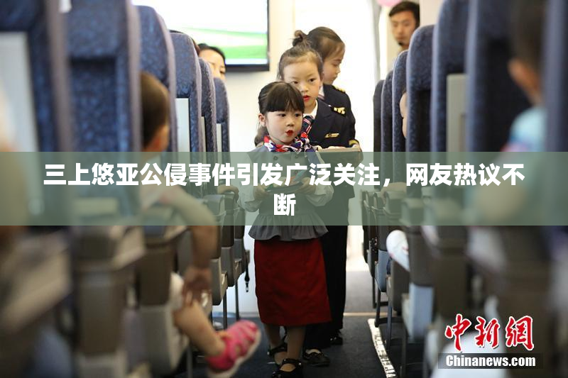 三上悠亚公侵事件引发广泛关注，网友热议不断