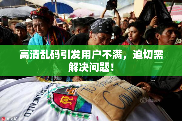 高清乱码引发用户不满，迫切需解决问题！