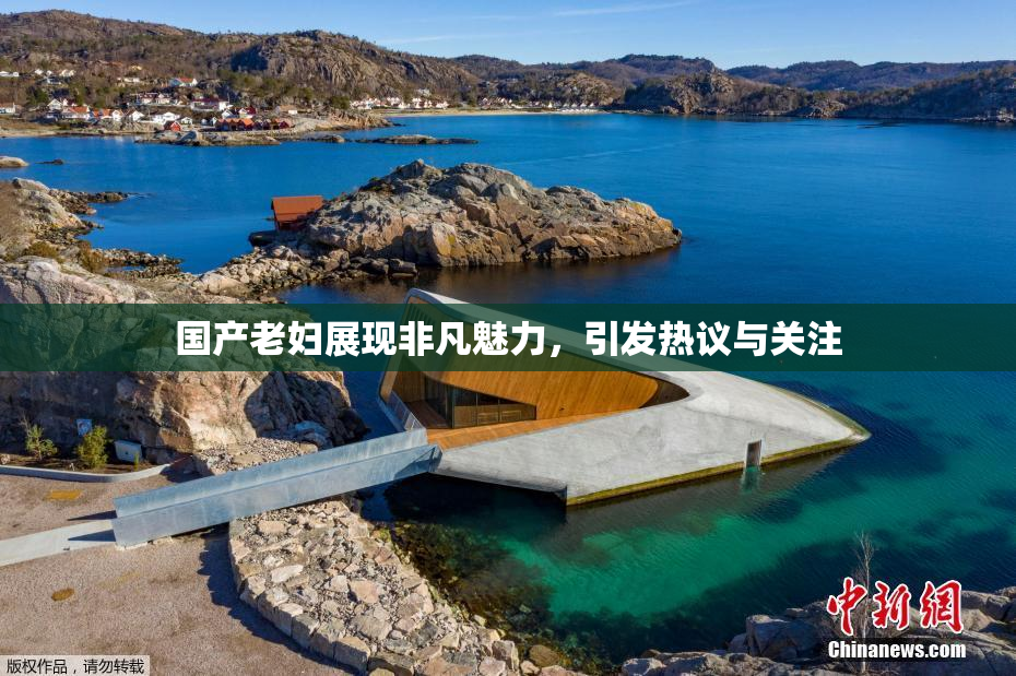 国产老妇展现非凡魅力，引发热议与关注