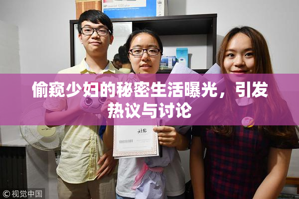 偷窥少妇的秘密生活曝光，引发热议与讨论