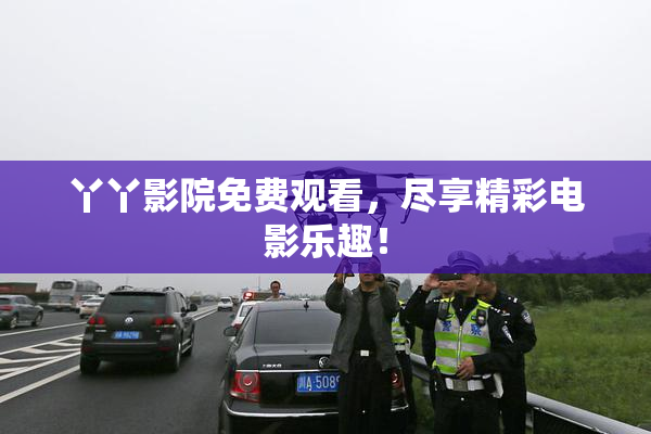 丫丫影院免费观看，尽享精彩电影乐趣！
