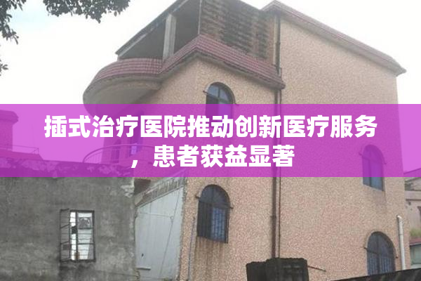 插式治疗医院推动创新医疗服务，患者获益显著