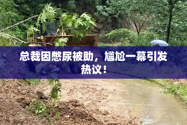 总裁因憋尿被助，尴尬一幕引发热议！