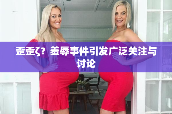歪歪ζ？羞辱事件引发广泛关注与讨论