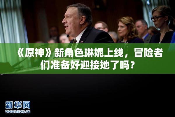 《原神》新角色琳妮上线，冒险者们准备好迎接她了吗？