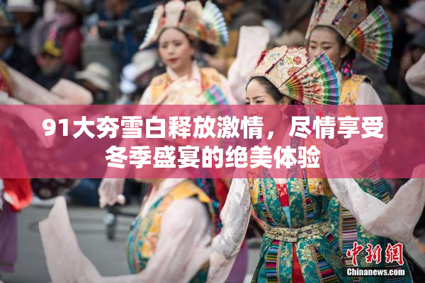 91大夯雪白释放激情，尽情享受冬季盛宴的绝美体验