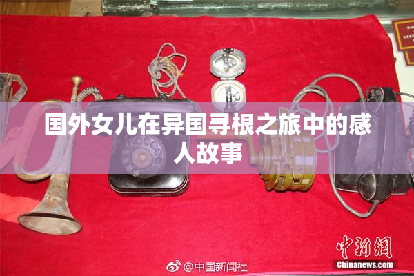 国外女儿在异国寻根之旅中的感人故事