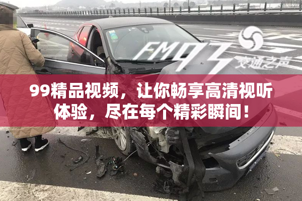 99精品视频，让你畅享高清视听体验，尽在每个精彩瞬间！