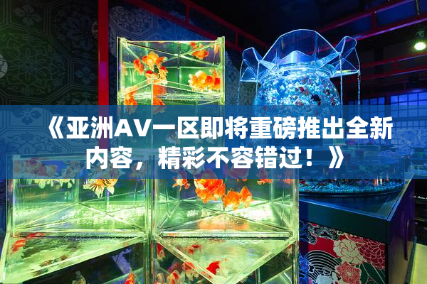 《亚洲AV一区即将重磅推出全新内容，精彩不容错过！》