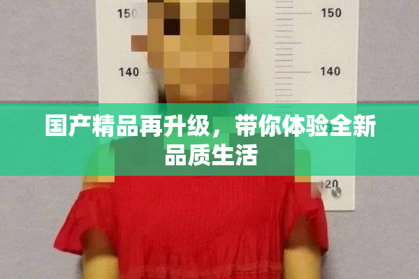 国产精品再升级，带你体验全新品质生活