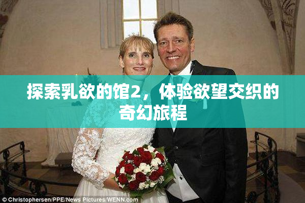探索乳欲的馆2，体验欲望交织的奇幻旅程