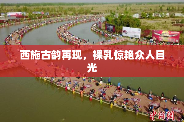 西施古韵再现，裸乳惊艳众人目光