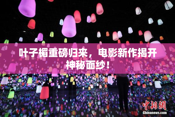 叶子楣重磅归来，电影新作揭开神秘面纱！