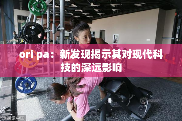 ori pa：新发现揭示其对现代科技的深远影响