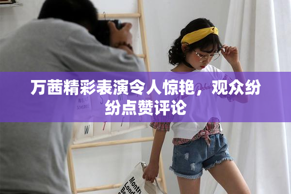 万茜精彩表演令人惊艳，观众纷纷点赞评论