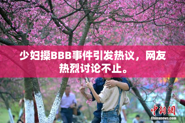 少妇搡BBB事件引发热议，网友热烈讨论不止。